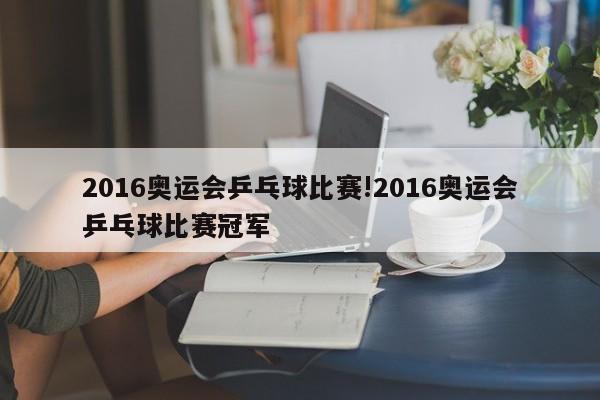 2016奥运会乒乓球比赛!2016奥运会乒乓球比赛冠军