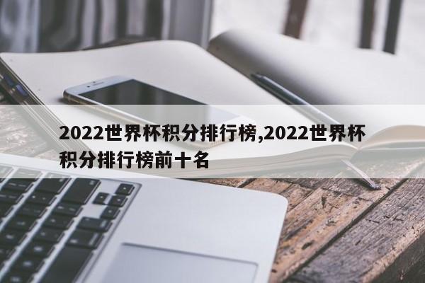 2022世界杯积分排行榜,2022世界杯积分排行榜前十名