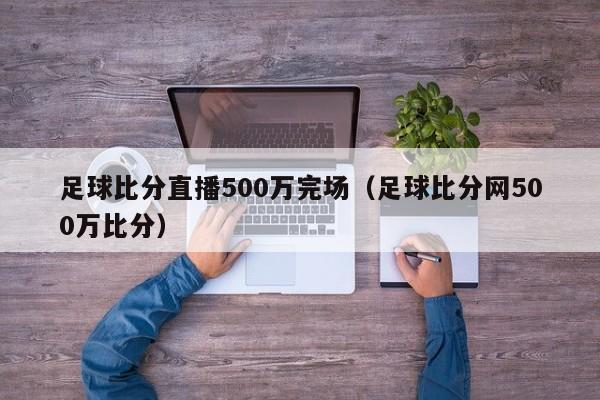 足球比分直播500万完场(足球比分网500万比分)