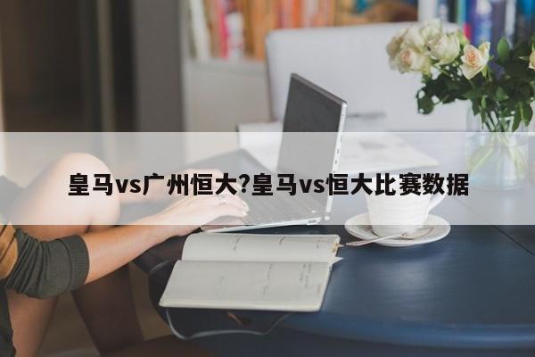 皇马vs广州恒大?皇马vs恒大比赛数据