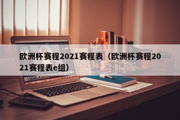 欧洲杯赛程2021赛程表(欧洲杯赛程2021赛程表e组)