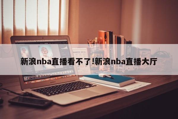 新浪nba直播看不了!新浪nba直播大厅