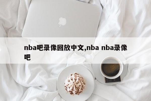 nba吧录像回放中文,nba nba录像吧
