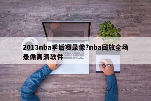 2013nba季后赛录像?nba回放全场录像高清软件