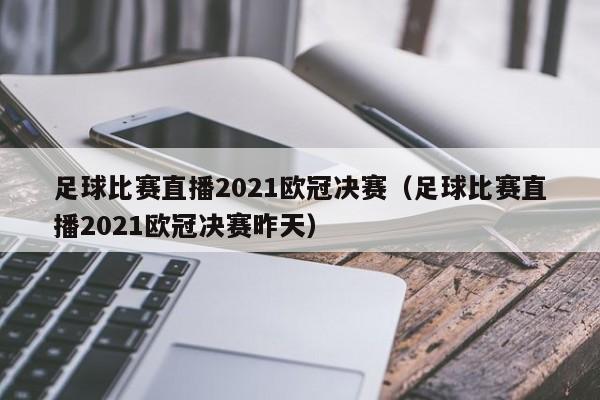 足球比赛直播2021欧冠决赛(足球比赛直播2021欧冠决赛昨天)