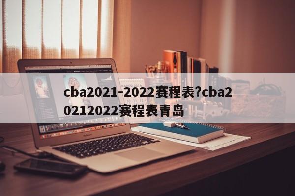 cba2021-2022赛程表?cba20212022赛程表青岛