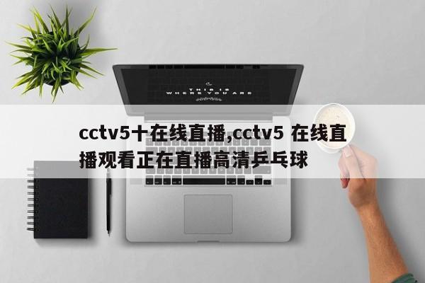 cctv5十在线直播,cctv5 在线直播观看正在直播高清乒乓球