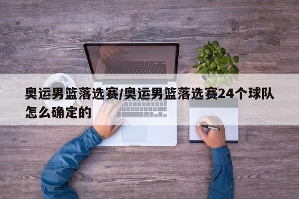 奥运男篮落选赛/奥运男篮落选赛24个球队怎么确定的