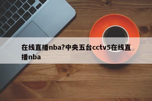 在线直播nba?中央五台cctv5在线直播nba