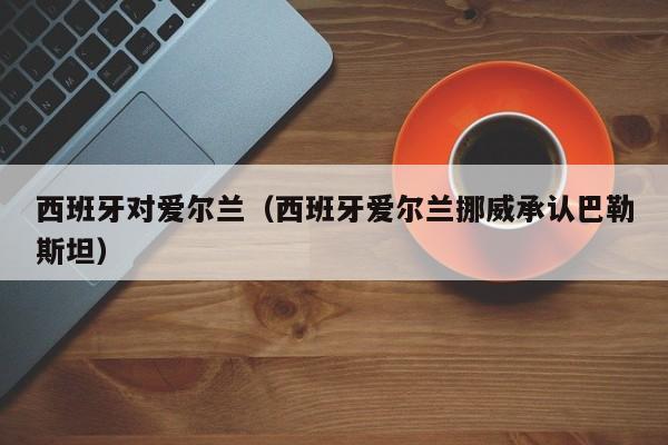 西班牙对爱尔兰(西班牙爱尔兰挪威承认巴勒斯坦)