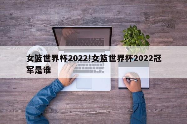 女篮世界杯2022!女篮世界杯2022冠军是谁