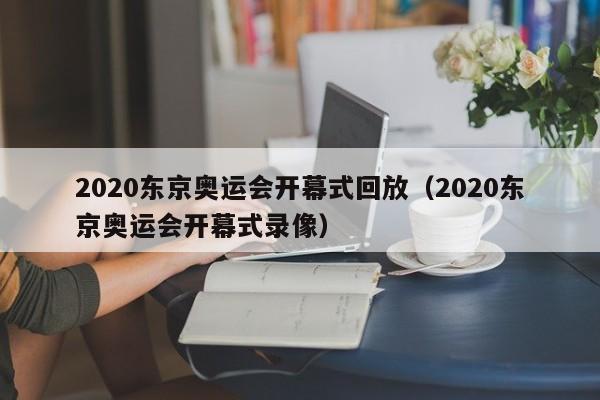 2020东京奥运会开幕式回放(2020东京奥运会开幕式录像)