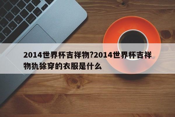 2014世界杯吉祥物?2014世界杯吉祥物犰狳穿的衣服是什么