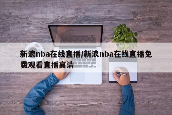 新浪nba在线直播/新浪nba在线直播免费观看直播高清