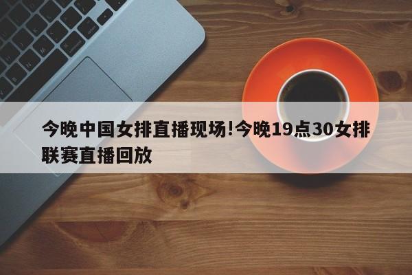 今晚中国女排直播现场!今晚19点30女排联赛直播回放