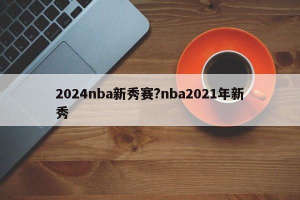 2024nba新秀赛?nba2021年新秀