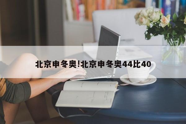 北京申冬奥!北京申冬奥44比40