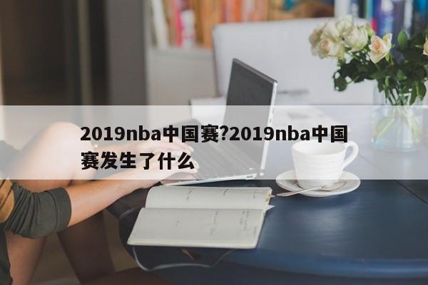 2019nba中国赛?2019nba中国赛发生了什么
