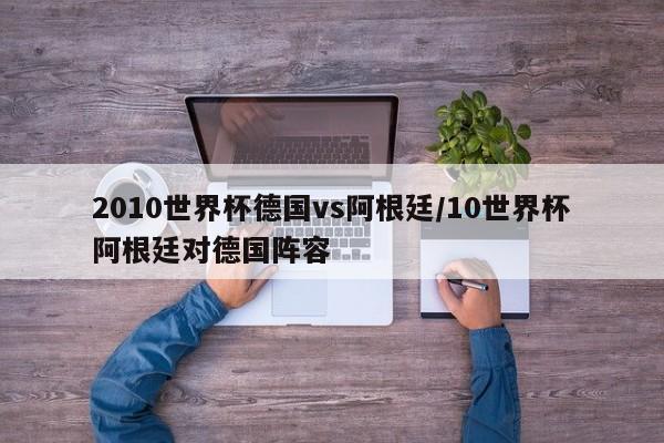 2010世界杯德国vs阿根廷/10世界杯阿根廷对德国阵容