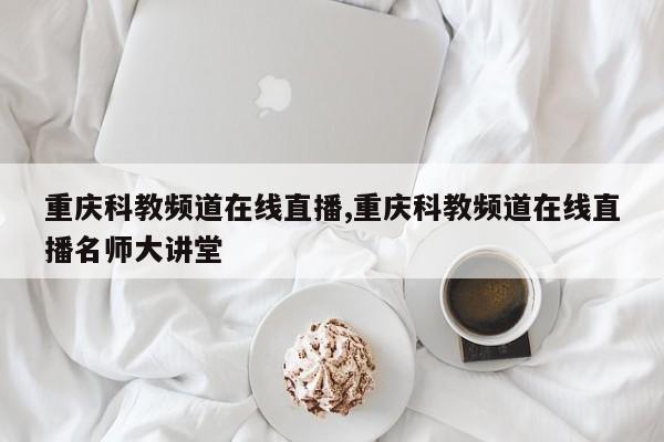 重庆科教频道在线直播,重庆科教频道在线直播名师大讲堂