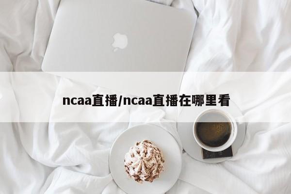 ncaa直播/ncaa直播在哪里看