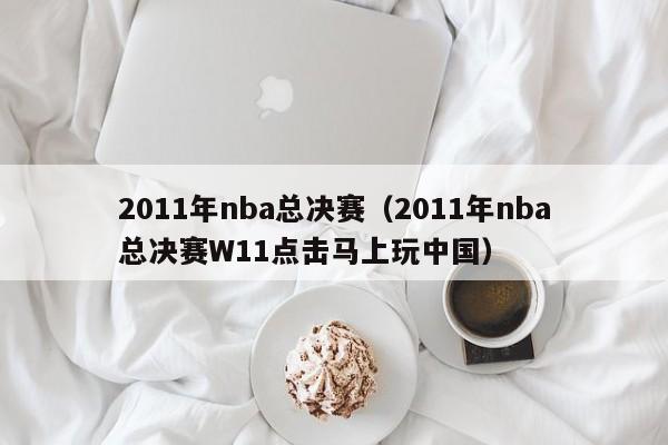 2011年nba总决赛(2011年nba总决赛W11点击马上玩中国)