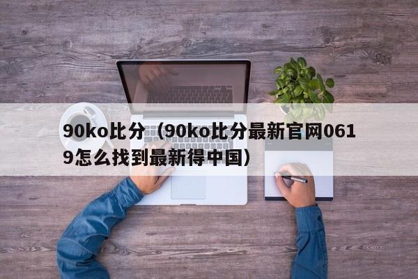 90ko比分（90ko比分最新官网0619怎么找到最新得中国）