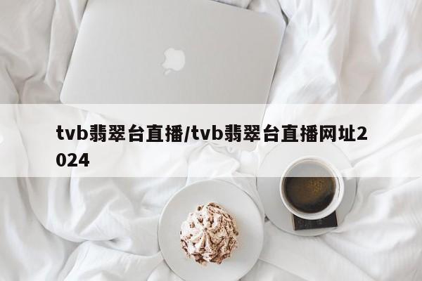 tvb翡翠台直播/tvb翡翠台直播网址2024