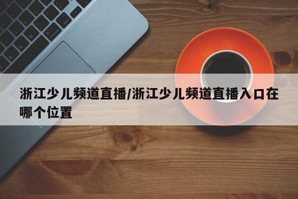 浙江少儿频道直播/浙江少儿频道直播入口在哪个位置
