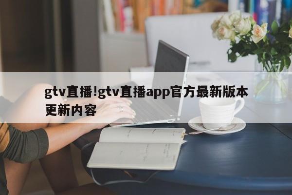 gtv直播!gtv直播app官方最新版本更新内容