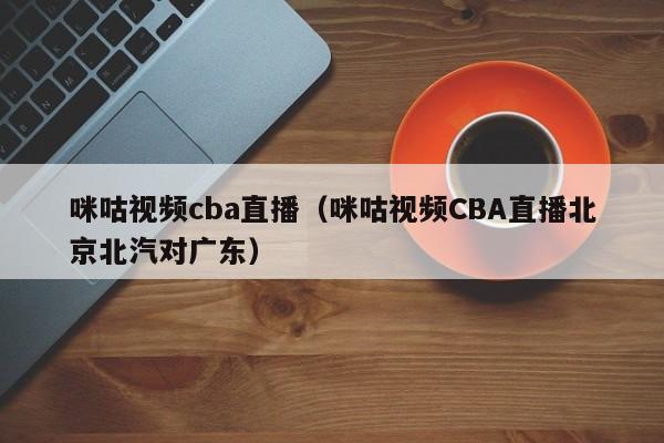 咪咕视频cba直播(咪咕视频CBA直播北京北汽对广东)