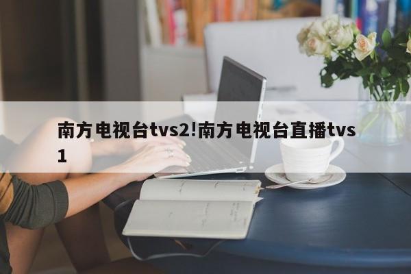 南方电视台tvs2!南方电视台直播tvs1