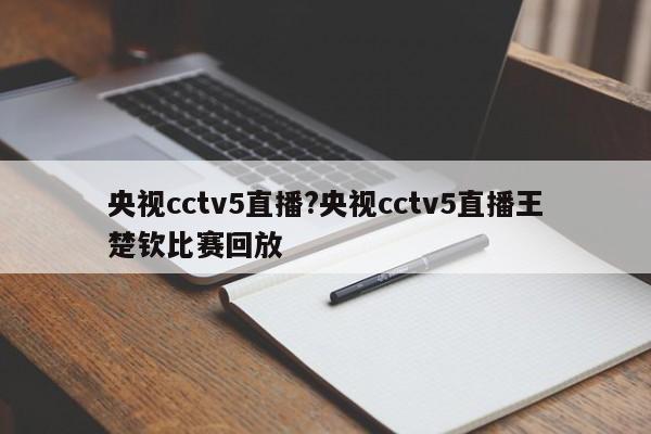 央视cctv5直播?央视cctv5直播王楚钦比赛回放