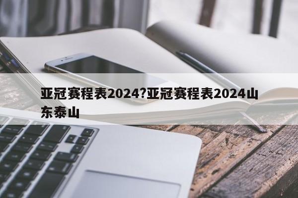 亚冠赛程表2024?亚冠赛程表2024山东泰山