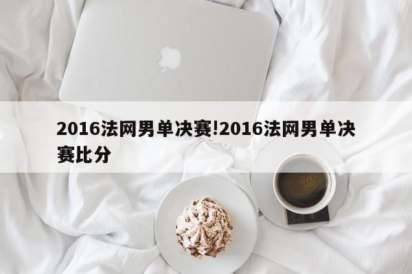2016法网男单决赛!2016法网男单决赛比分