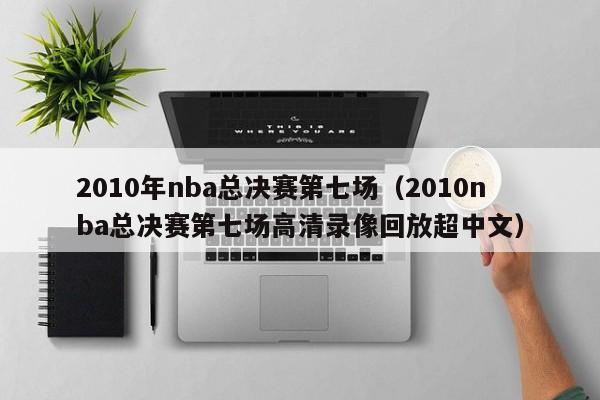 2010年nba总决赛第七场(2010nba总决赛第七场高清录像回放超中文)