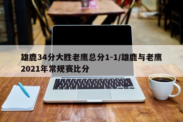 雄鹿34分大胜老鹰总分1-1/雄鹿与老鹰2021年常规赛比分