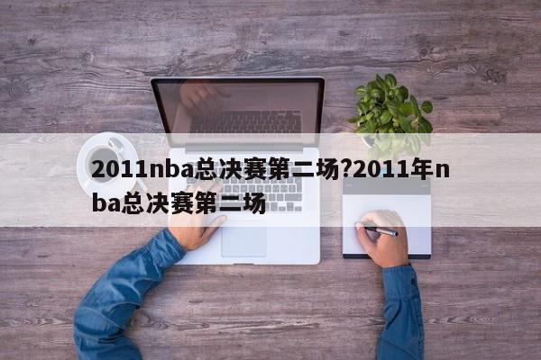 2011nba总决赛第二场?2011年nba总决赛第二场