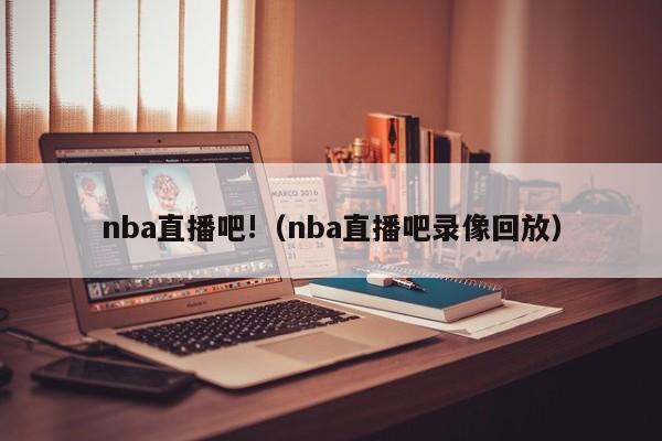 nba直播吧!(nba直播吧录像回放)