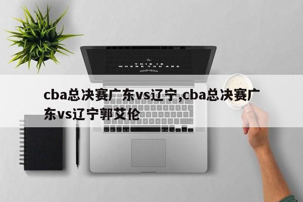 cba总决赛广东vs辽宁,cba总决赛广东vs辽宁郭艾伦