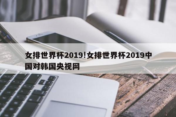 女排世界杯2019!女排世界杯2019中国对韩国央视网