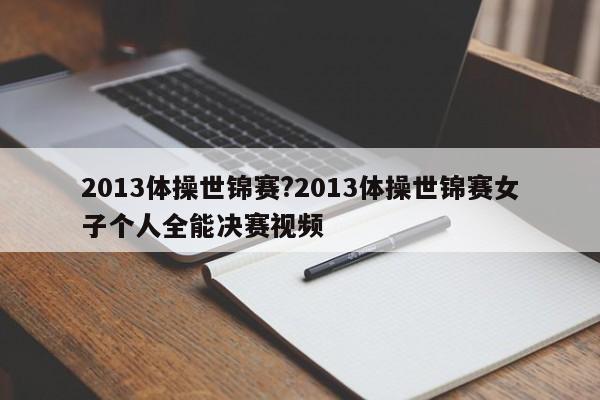 2013体操世锦赛?2013体操世锦赛女子个人全能决赛视频