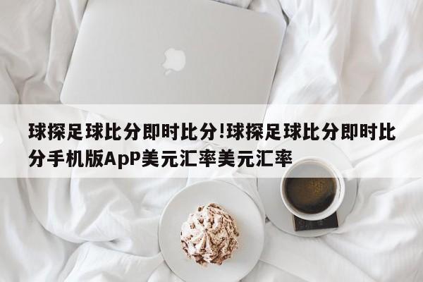 球探足球比分即时比分!球探足球比分即时比分手机版ApP美元汇率美元汇率