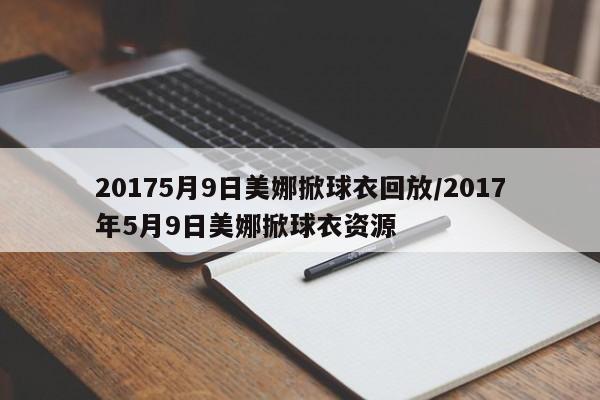 20175月9日美娜掀球衣回放/2017年5月9日美娜掀球衣资源