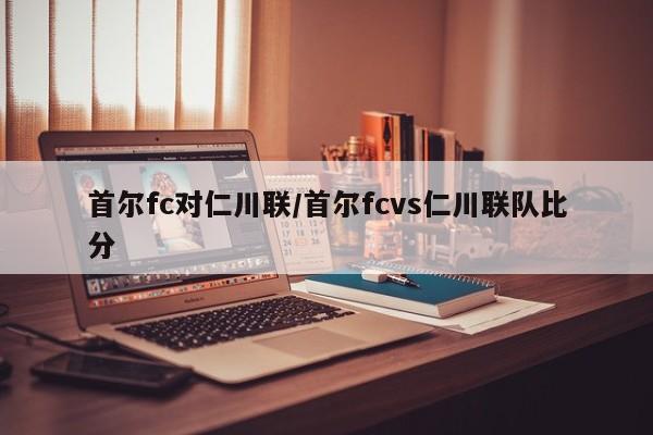 首尔fc对仁川联/首尔fcvs仁川联队比分