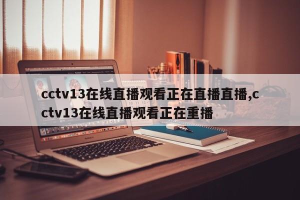 cctv13在线直播观看正在直播直播,cctv13在线直播观看正在重播