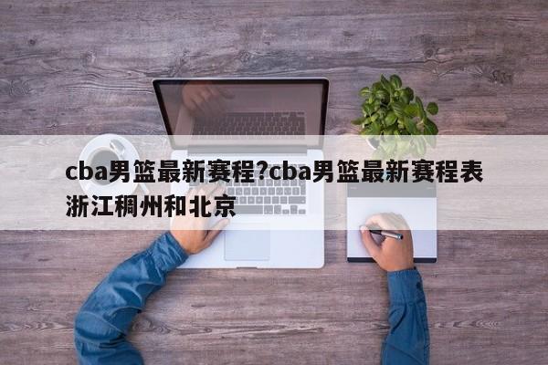 cba男篮最新赛程?cba男篮最新赛程表浙江稠州和北京