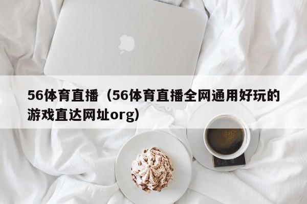 56体育直播(56体育直播全网通用好玩的游戏直达网址org)