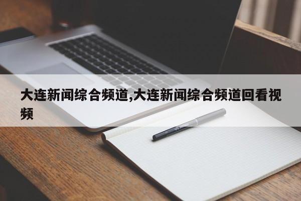 大连新闻综合频道,大连新闻综合频道回看视频