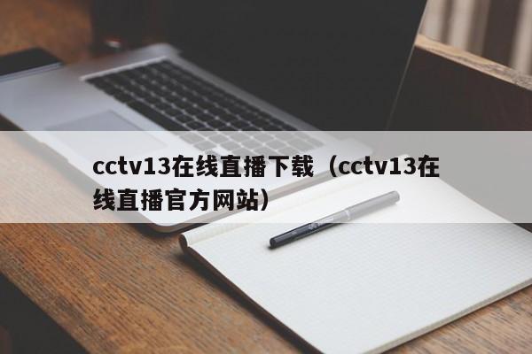 cctv13在线直播下载(cctv13在线直播官方网站)